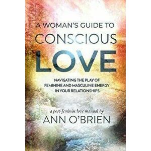 A Woman's Guide to Conscious Love: Navigating the Play of Feminine and Masculine Energy in Your Relationships, Paperback - Ann O'Brien imagine