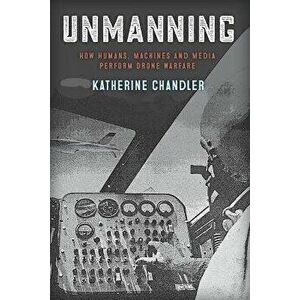 Unmanning: How Humans, Machines and Media Perform Drone Warfare, Paperback - Katherine Chandler imagine