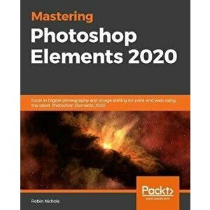 Mastering Adobe Photoshop Elements 2020- Second Edition: Supercharge your image editing using the latest features and techniques in Photoshop Elements imagine
