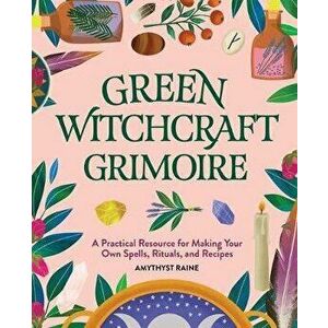 Green Witchcraft Grimoire: A Practical Resource for Making Your Own Spells, Rituals, and Recipes, Paperback - Amythyst Raine imagine