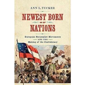 Newest Born of Nations: European Nationalist Movements and the Making of the Confederacy, Hardcover - Ann L. Tucker imagine