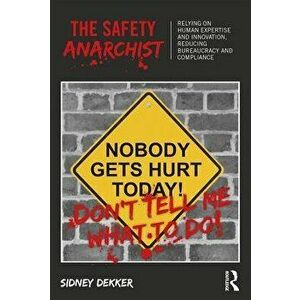 The Safety Anarchist: Relying on Human Expertise and Innovation, Reducing Bureaucracy and Compliance, Paperback - Sidney Dekker imagine