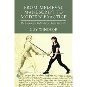 From Medieval Manuscript to Modern Practice: The Longsword Techniques of Fiore dei Liberi, Paperback - Guy Windsor imagine