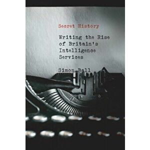 Secret History: Writing the Rise of Britain's Intelligence Services, Paperback - Simon Ball imagine