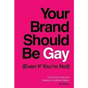 Your Brand Should Be Gay (Even If You're Not): The Art and Science of Creating an Authentic Brand, Hardcover - Re Perez imagine
