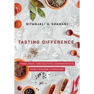Tasting Difference: Food, Race, and Cultural Encounters in Early Modern Literature, Hardcover - Gitanjali G. Shahani imagine