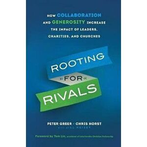 Rooting for Rivals: How Collaboration and Generosity Increase the Impact of Leaders, Charities, and Churches, Paperback - Peter Greer imagine