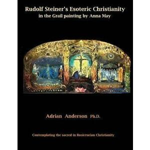 Rudolf Steiner's Esoteric Christianity in the Grail Painting by Anna May: Contemplating the Sacred in Rosicrucian Christianity, Paperback - Adrian And imagine