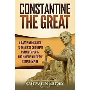 Constantine the Great: A Captivating Guide to the First Christian Roman Emperor and How He Ruled the Roman Empire, Paperback - Captivating History imagine