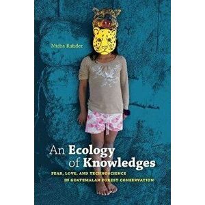 An Ecology of Knowledges: Fear, Love, and Technoscience in Guatemalan Forest Conservation, Paperback - Micha Rahder imagine