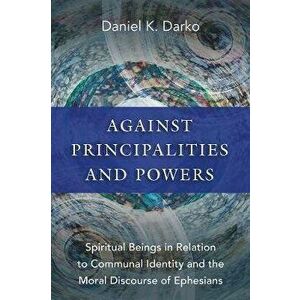 Against Principalities and Powers: Spiritual Beings in Relation to Communal Identity and the Moral Discourse of Ephesians, Paperback - Daniel K. Darko imagine