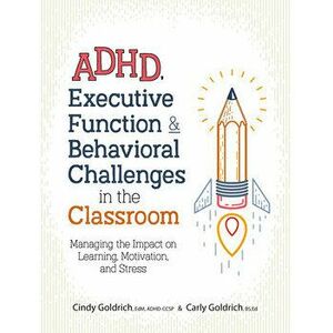 Adhd, Executive Function & Behavioral Challenges in the Classroom: Managing the Impact on Learning, Motivation and Stress, Paperback - Cindy Goldrich imagine