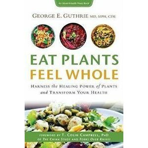 Eat Plants Feel Whole: Harness the Healing Power of Plants and Transform Your Health, Paperback - George E. Guthrie imagine