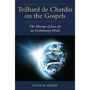Teilhard de Chardin on the Gospels: The Message of Jesus for an Evolutionary World, Paperback - Louis M. Savary imagine