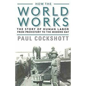 How the World Works: The Story of Human Labor from Prehistory to the Modern Day, Paperback - Paul Cockshott imagine