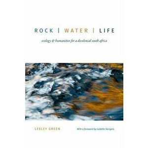 Rock - Water - Life: Ecology and Humanities for a Decolonial South Africa, Paperback - Lesley Green imagine