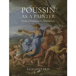 Poussin as a Painter: From Classicism to Abstraction, Hardcover - Richard Verdi imagine