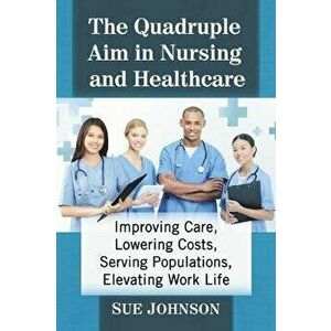 The Quadruple Aim in Nursing and Healthcare: Improving Care, Lowering Costs, Serving Populations, Elevating Work Life, Paperback - Sue Johnson imagine