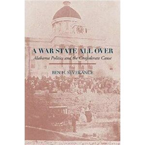 A War State All Over: Alabama Politics and the Confederate Cause, Hardcover - Ben H. Severance imagine