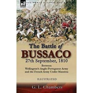 The Battle of Bussaco 27th September, 1810, Between Wellington's Anglo-Portuguese Army and the French Army Under Massna, Paperback - G. L. Chambers imagine