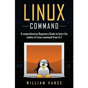 Linux Command: A Comprehensive Beginners Guide to Learn the Realms of Linux Command from A-Z, Paperback - William Vance imagine