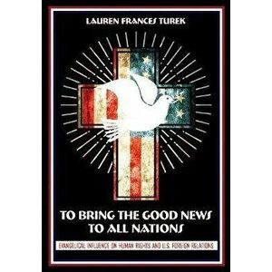 To Bring the Good News to All Nations: Evangelical Influence on Human Rights and U.S. Foreign Relations, Hardcover - Lauren Frances Turek imagine