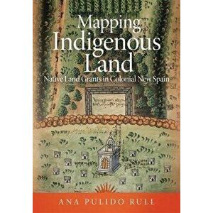 Mapping Indigenous Land: Native Land Grants in Colonial New Spain, Hardcover - Ana Pulido Rull imagine