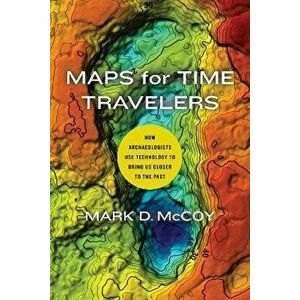 Maps for Time Travelers: How Archaeologists Use Technology to Bring Us Closer to the Past, Hardcover - Mark D. McCoy imagine