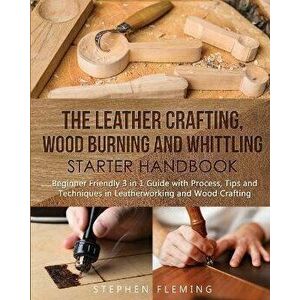 The Leather Crafting, Wood Burning and Whittling Starter Handbook: Beginner Friendly 3 in 1 Guide with Process, Tips and Techniques in Leatherworking, imagine