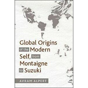 Global Origins of the Modern Self, from Montaigne to Suzuki, Paperback - Avram Alpert imagine
