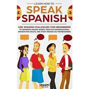 Learn How to Speak Spanish: Use Spanish Dialogues for Beginners to Memorize Spanish Words, Practice Conversational Spanish for Adults, and Study S, Pa imagine