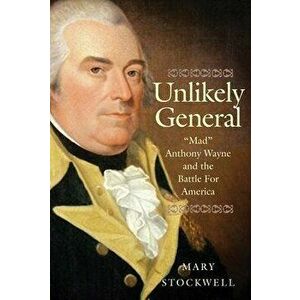 Unlikely General: Mad Anthony Wayne and the Battle for America, Paperback - Mary Stockwell imagine