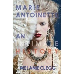 Marie Antoinette: An Intimate History, Paperback - Melanie Clegg imagine
