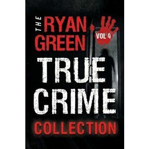 The Ryan Green True Crime Collection: Volume 4, Paperback - Ryan Green imagine