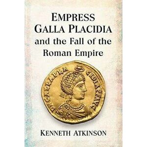 Empress Galla Placidia and the Fall of the Roman Empire, Paperback - Kenneth Atkinson imagine