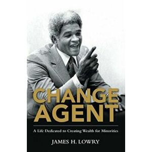 Change Agent: A Life Dedicated to Creating Wealth for Minorities, Paperback - James H Lowry imagine