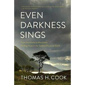 Even Darkness Sings: From Auschwitz to Hiroshima: Finding Hope in the Saddest Places on Earth, Paperback - Thomas H. Cook imagine