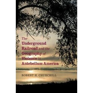 The Underground Railroad and the Geography of Violence in Antebellum America, Paperback - Robert H. Churchill imagine