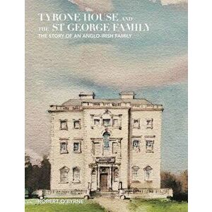 Tyrone House and the St George Family: The Story of an Anglo-Irish Family, Hardcover - Robert O'Byrne imagine