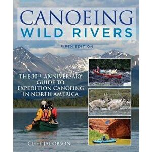 Canoeing Wild Rivers: The 30th Anniversary Guide to Expedition Canoeing in North America, Paperback - Cliff Jacobson imagine