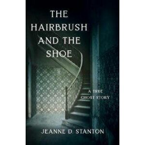 The Hairbrush and the Shoe: A True Ghost Story, Paperback - Jeanne D. Stanton imagine