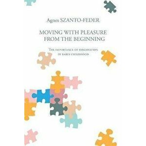 Moving with Pleasure from the Beginning: The Importance of Observation in Early Childhood, Paperback - Agnes Szanto-Feder imagine
