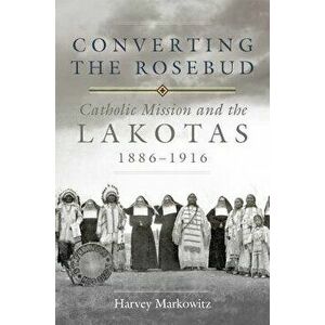 Converting the Rosebud, Volume 277: Catholic Mission and the Lakotas, 1886-1916, Hardcover - Harvey Markowitz imagine