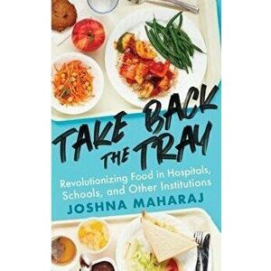 Take Back the Tray: Revolutionizing Food in Hospitals, Schools, and Other Institutions, Paperback - Joshna Maharaj imagine