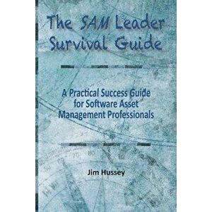 The SAM Leader Survival Guide: A Practical Success Guide for Software Asset Management Professionals, Paperback - Jim Hussey imagine