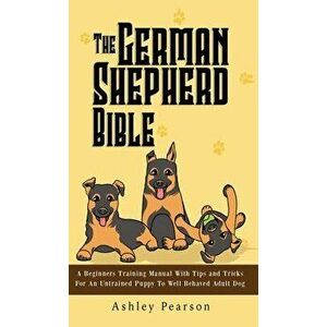 The German Shepherd Bible - A Beginners Training Manual With Tips and Tricks For An Untrained Puppy To Well Behaved Adult Dog, Hardcover - Ashley Pear imagine