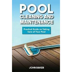 Pool Cleaning and Maintenance: Practical Guide on Taking Care of Your Pool, Paperback - John Baker imagine