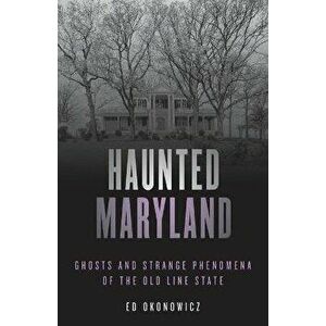 Haunted Maryland: Ghosts and Strange Phenomena of the Old Line State, Second Edition, Paperback - Ed Okonowicz imagine