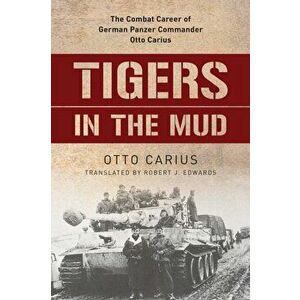 Tigers in the Mud: The Combat Career of German Panzer Commander Otto Carius, Paperback - Otto Carius imagine
