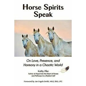 Horse Spirits Speak: On Love, Presence, and Harmony in a Chaotic World, Paperback - Kathy Pike imagine